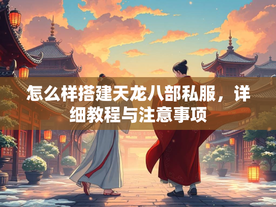 怎么样搭建天龙八部私服，详细教程与注意事项  第1张