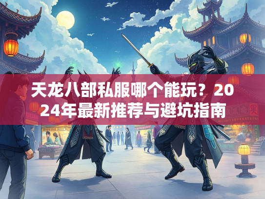 天龙八部私服哪个能玩?2024年最新推荐与避坑指南 第2张 天龙八部私服哪个能玩?2024年最新推荐与避坑指南 第2张