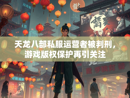 天龙八部私服运营者被判刑，游戏版权保护再引关注  第1张