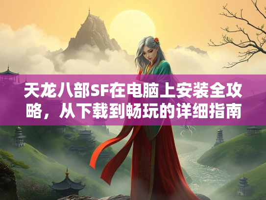 天龙八部SF在电脑上安装全攻略，从下载到畅玩的详细指南  第3张