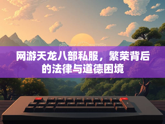 网游天龙八部私服，繁荣背后的法律与道德困境  第1张