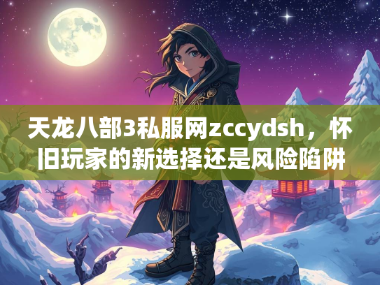 天龙八部3私服网zccydsh，怀旧玩家的新选择还是风险陷阱？  第3张