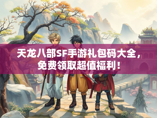 天龙八部SF手游礼包码大全，免费领取超值福利！  第3张
