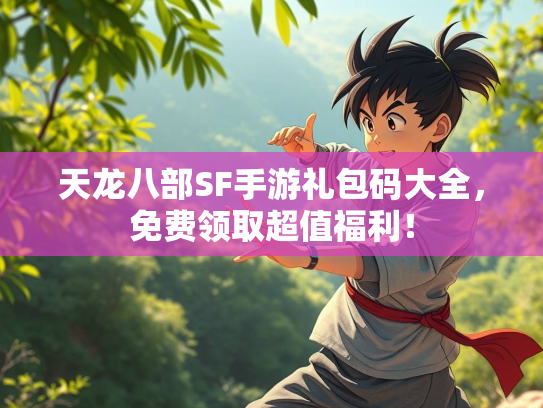 天龙八部SF手游礼包码大全，免费领取超值福利！