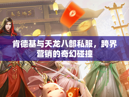 肯德基与天龙八部私服，跨界营销的奇幻碰撞  第1张