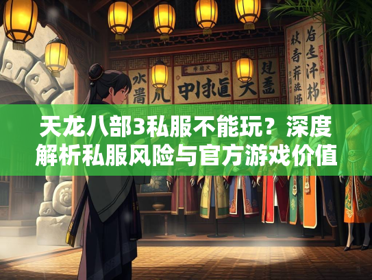 天龙八部3私服不能玩？深度解析私服风险与官方游戏价值  第3张