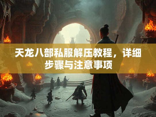 天龙八部私服解压教程,详细步骤与注意事项 第2张 天龙八部私服解压教程,详细步骤与注意事项 第2张