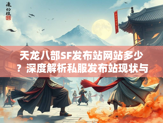 天龙八部SF发布站网站多少？深度解析私服发布站现状与风险  第3张