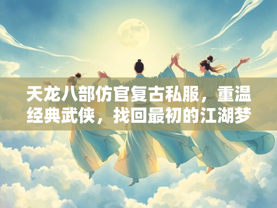 天龙八部仿官复古私服，重温经典武侠，找回最初的江湖梦