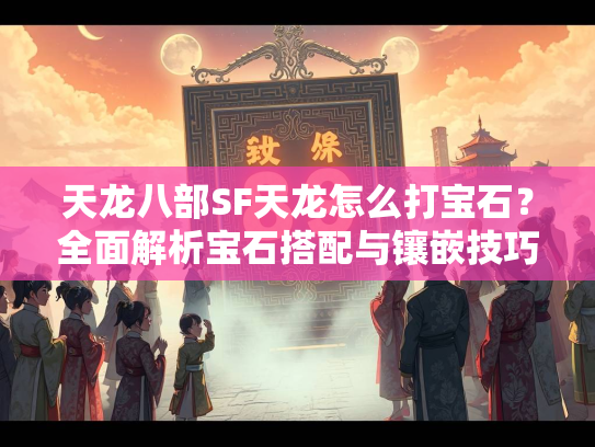 天龙八部SF天龙怎么打宝石?全面解析宝石搭配与镶嵌技巧 第2张 天龙八部SF天龙怎么打宝石?全面解析宝石搭配与镶嵌技巧 第2张