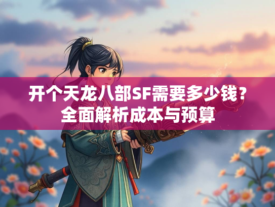 开个天龙八部SF需要多少钱？全面解析成本与预算  第2张
