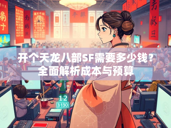 开个天龙八部SF需要多少钱？全面解析成本与预算  第3张