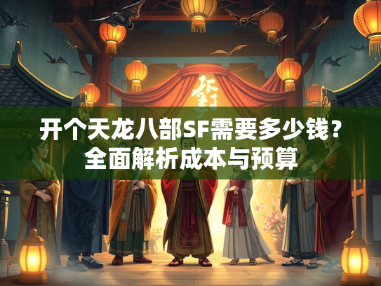 开个天龙八部SF需要多少钱？全面解析成本与预算