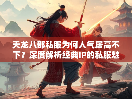 天龙八部私服为何人气居高不下？深度解析经典IP的私服魅力