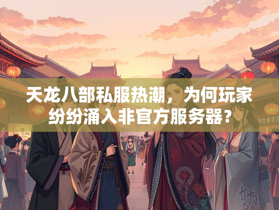 天龙八部私服热潮，为何玩家纷纷涌入非官方服务器？  第1张