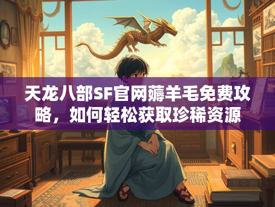 天龙八部SF官网薅羊毛免费攻略，如何轻松获取珍稀资源