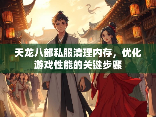 天龙八部私服清理内存，优化游戏性能的关键步骤  第2张