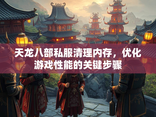 天龙八部私服清理内存，优化游戏性能的关键步骤  第3张