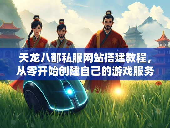 天龙八部私服网站搭建教程，从零开始创建自己的游戏服务器  第2张