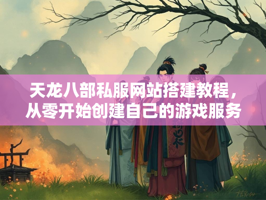 天龙八部私服网站搭建教程，从零开始创建自己的游戏服务器  第3张