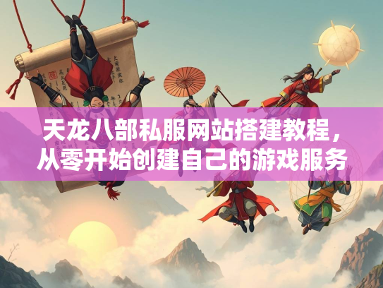 天龙八部私服网站搭建教程，从零开始创建自己的游戏服务器