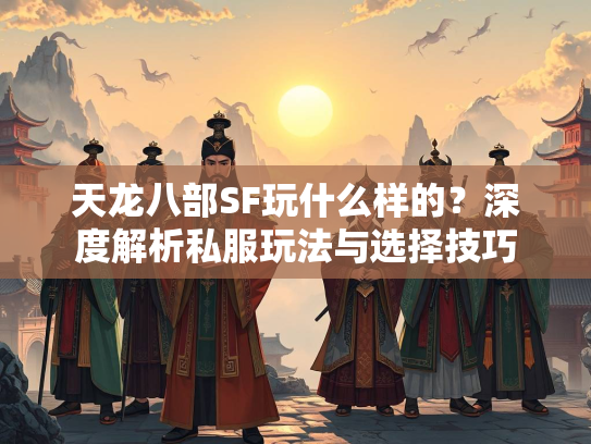 天龙八部SF玩什么样的?深度解析私服玩法与选择技巧 第2张 天龙八部SF玩什么样的?深度解析私服玩法与选择技巧 第2张