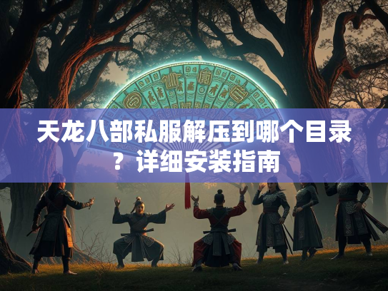 天龙八部私服解压到哪个目录?详细安装指南 第2张 天龙八部私服解压到哪个目录?详细安装指南 第2张