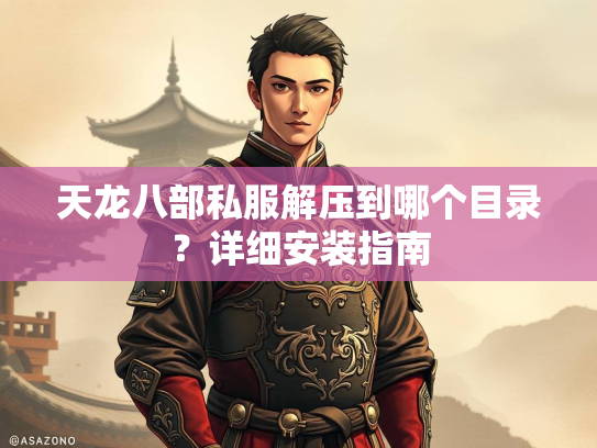 天龙八部私服解压到哪个目录?详细安装指南 第1张 天龙八部私服解压到哪个目录?详细安装指南 第1张