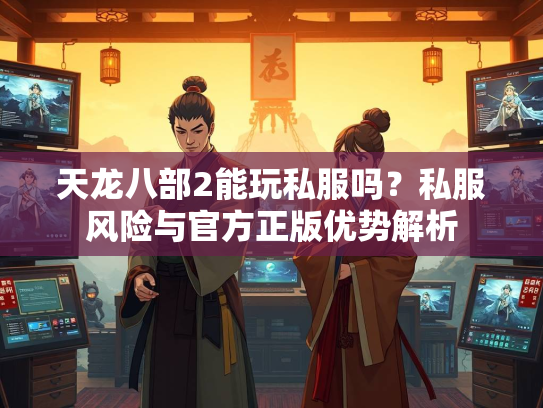 天龙八部2能玩私服吗？私服风险与官方正版优势解析  第2张