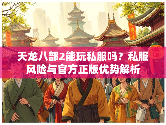 天龙八部2能玩私服吗？私服风险与官方正版优势解析  第3张