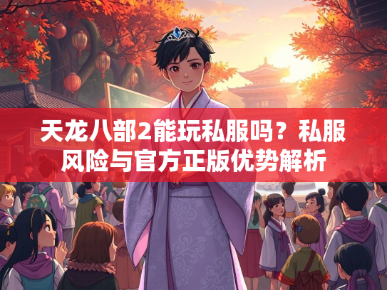 天龙八部2能玩私服吗？私服风险与官方正版优势解析  第1张
