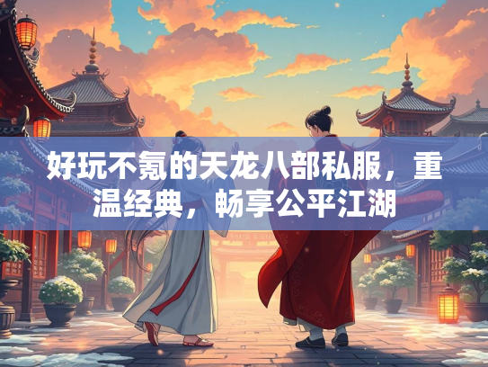 好玩不氪的天龙八部私服,重温经典,畅享公平江湖 第3张 好玩不氪的天龙八部私服,重温经典,畅享公平江湖 第3张