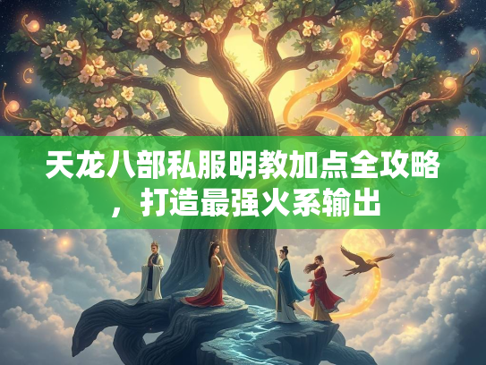 天龙八部私服明教加点全攻略，打造最强火系输出  第1张