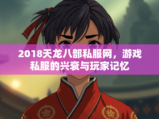 2018天龙八部私服网，游戏私服的兴衰与玩家记忆  第2张