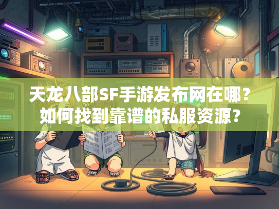 天龙八部SF手游发布网在哪？如何找到靠谱的私服资源？  第3张