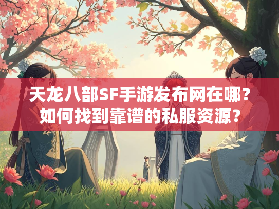 天龙八部SF手游发布网在哪？如何找到靠谱的私服资源？  第1张