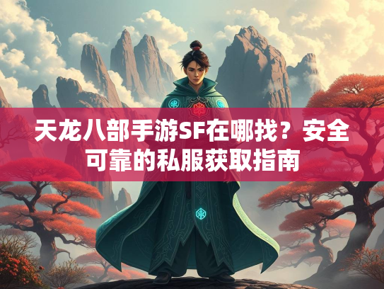 天龙八部手游SF在哪找？安全可靠的私服获取指南  第2张