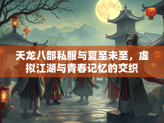 天龙八部私服与夏至未至，虚拟江湖与青春记忆的交织  第2张
