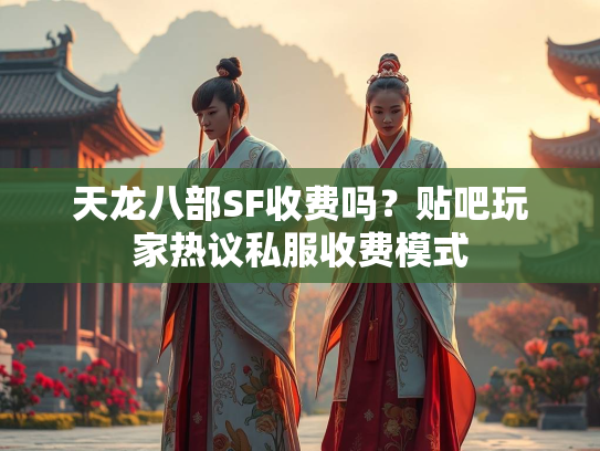 天龙八部SF收费吗？贴吧玩家热议私服收费模式  第2张