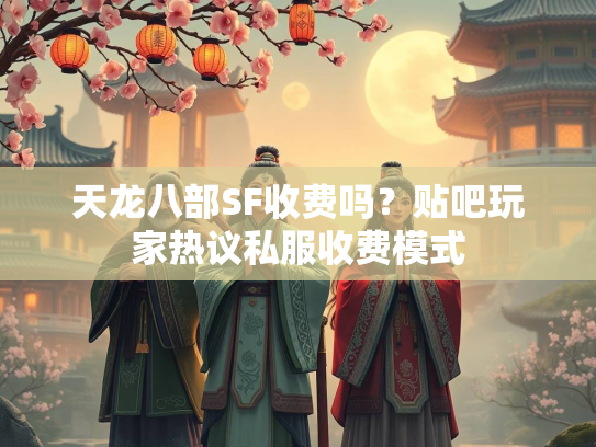 天龙八部SF收费吗？贴吧玩家热议私服收费模式  第1张