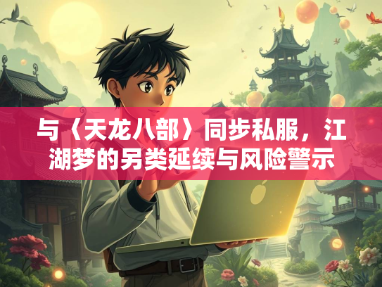 与〈天龙八部〉同步私服，江湖梦的另类延续与风险警示  第2张