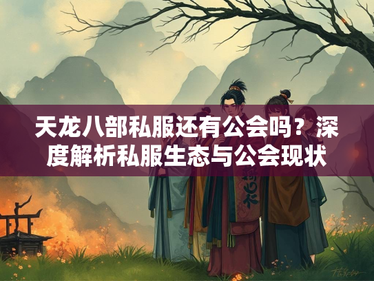 天龙八部私服还有公会吗？深度解析私服生态与公会现状  第2张
