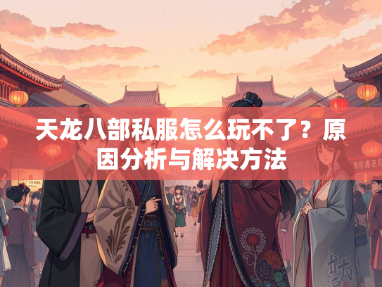 天龙八部私服怎么玩不了？原因分析与解决方法  第2张