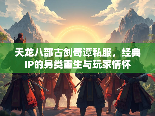 天龙八部古剑奇谭私服，经典IP的另类重生与玩家情怀  第1张