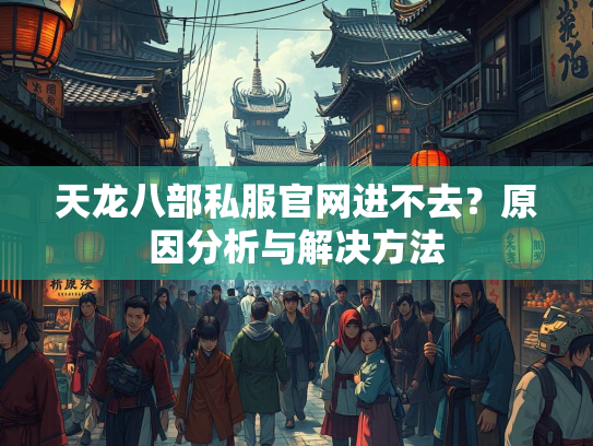 天龙八部私服官网进不去？原因分析与解决方法  第1张