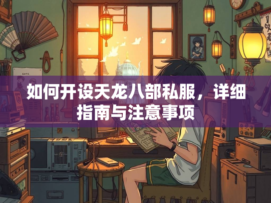 如何开设天龙八部私服，详细指南与注意事项  第1张