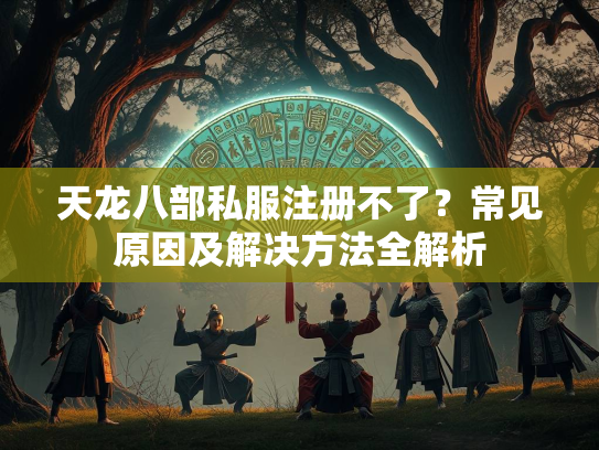 天龙八部私服注册不了？常见原因及解决方法全解析  第3张