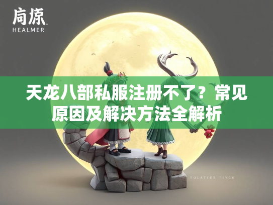 天龙八部私服注册不了？常见原因及解决方法全解析  第1张