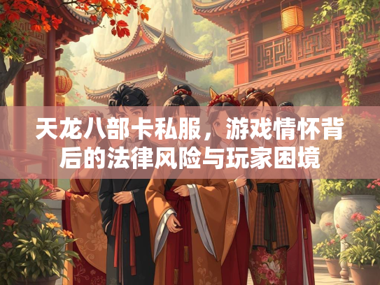天龙八部卡私服，游戏情怀背后的法律风险与玩家困境  第1张
