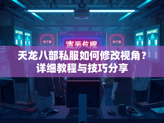 天龙八部私服如何修改视角？详细教程与技巧分享  第1张